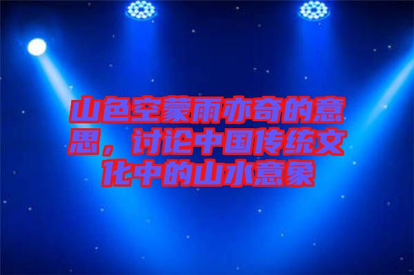 山色空蒙雨亦奇的意思，討論中國傳統文化中的山水意象