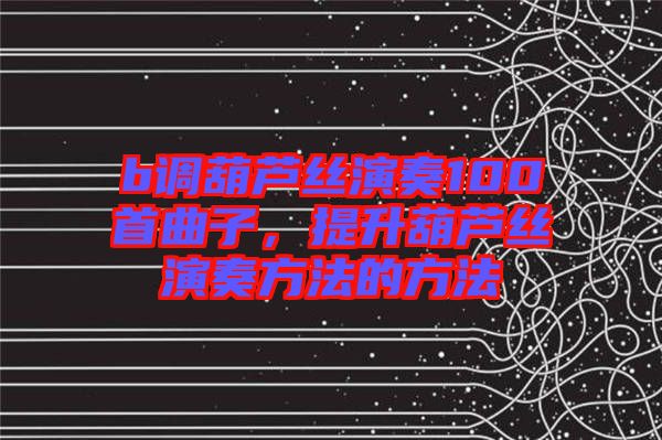 b調葫蘆絲演奏100首曲子，提升葫蘆絲演奏方法的方法