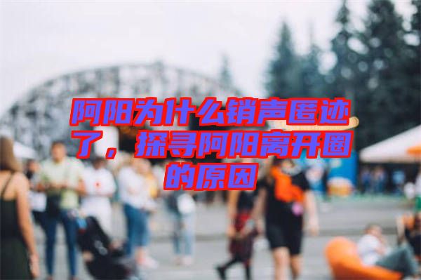 阿陽為什么銷聲匿跡了，探尋阿陽離開圈的原因