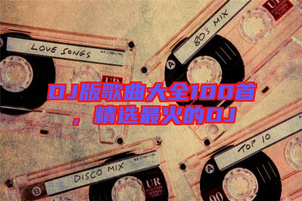 DJ版歌曲大全100首，精選最火的DJ