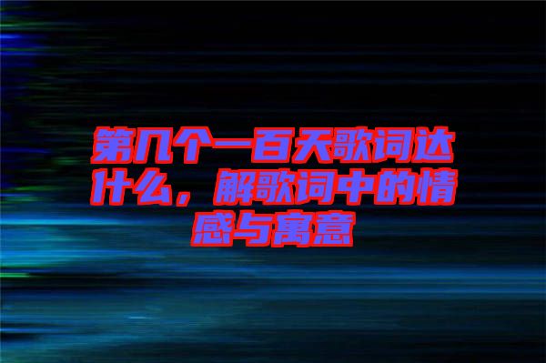 第幾個一百天歌詞達什么，解歌詞中的情感與寓意