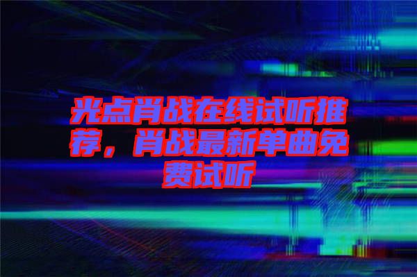光點肖戰在線試聽推薦，肖戰最新單曲免費試聽