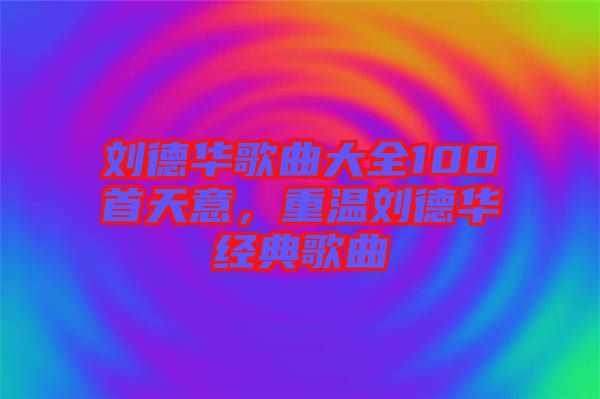 劉德華歌曲大全100首天意，重溫劉德華經典歌曲