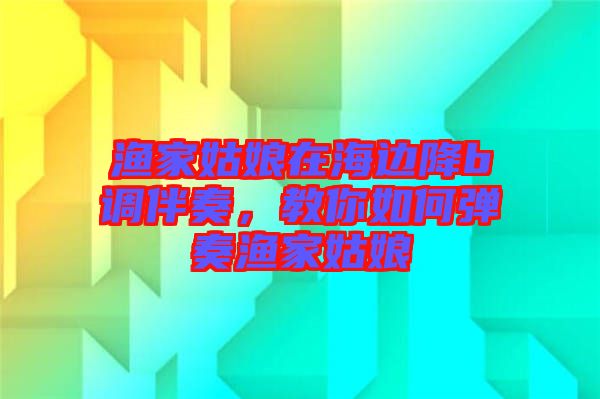 漁家姑娘在海邊降b調伴奏，教你如何彈奏漁家姑娘