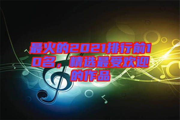最火的2021排行前10名，精選最受歡迎的作品