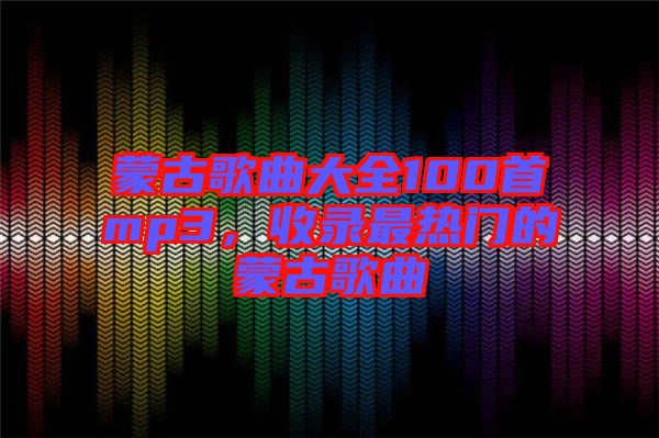 蒙古歌曲大全100首mp3，收錄最熱門的蒙古歌曲