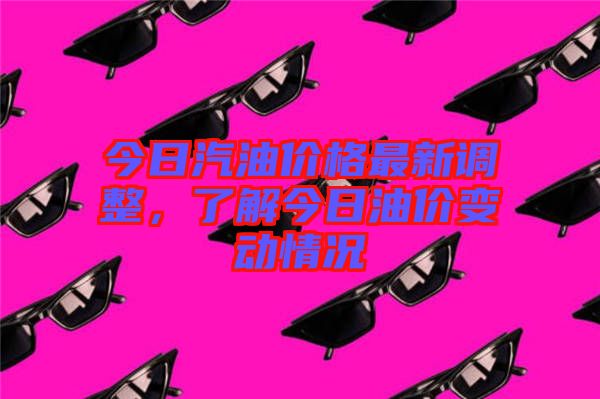 今日汽油價(jià)格最新調(diào)整，了解今日油價(jià)變動(dòng)情況