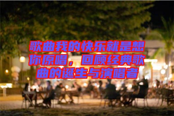 歌曲我的快樂就是想你原唱，回顧經典歌曲的誕生與演唱者