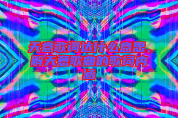 天意歌詞達什么意思，解天意歌曲的歌詞內(nèi)涵