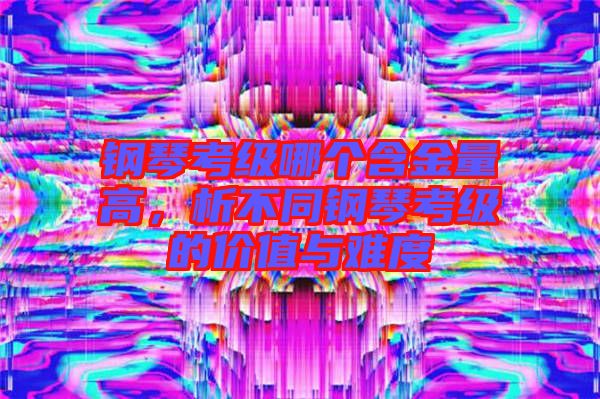 鋼琴考級哪個含金量高，析不同鋼琴考級的價值與難度