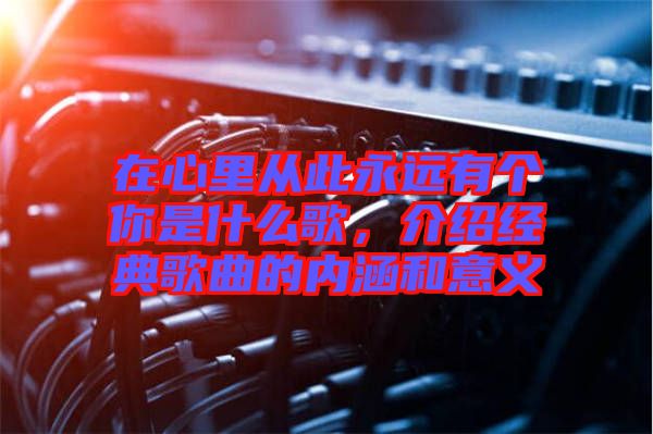 在心里從此永遠有個你是什么歌，介紹經(jīng)典歌曲的內(nèi)涵和意義