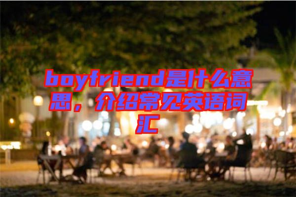 boyfriend是什么意思，介紹常見英語(yǔ)詞匯