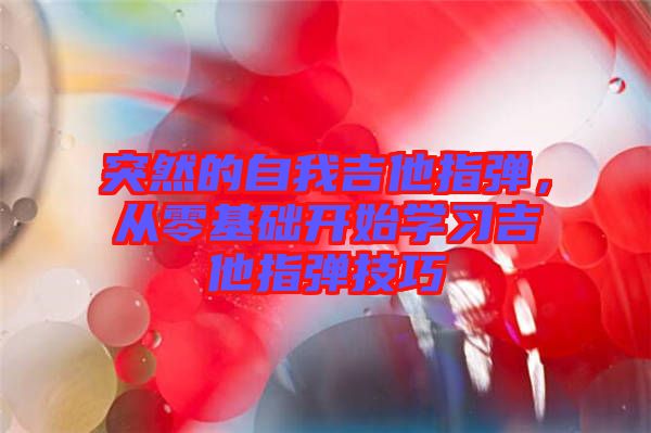 突然的自我吉他指彈，從零基礎(chǔ)開始學(xué)習(xí)吉他指彈技巧