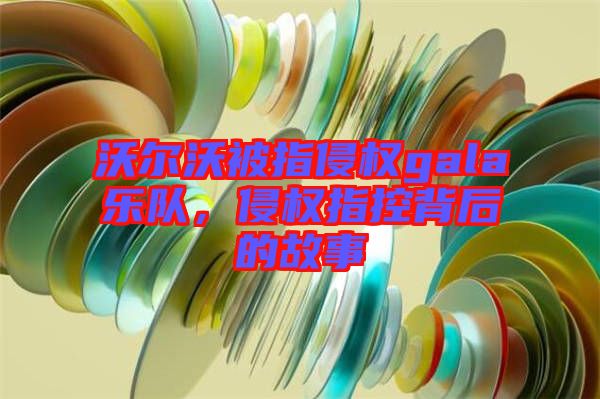 沃爾沃被指侵權gala樂隊，侵權指控背后的故事