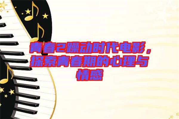 青春2躁動(dòng)時(shí)代電影，探索青春期的心理與情感