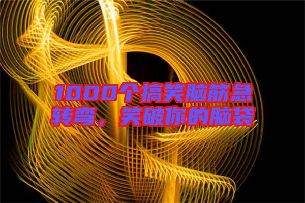 1000個(gè)搞笑腦筋急轉(zhuǎn)彎，笑破你的腦袋