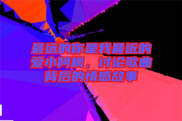 最遠的你是我最近的愛小阿楓，討論歌曲背后的情感故事