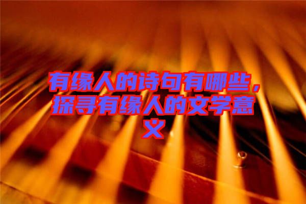 有緣人的詩句有哪些，探尋有緣人的文學(xué)意義
