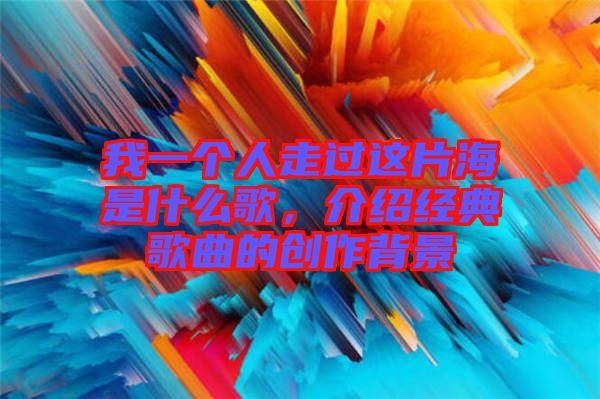 我一個人走過這片海是什么歌，介紹經典歌曲的創作背景