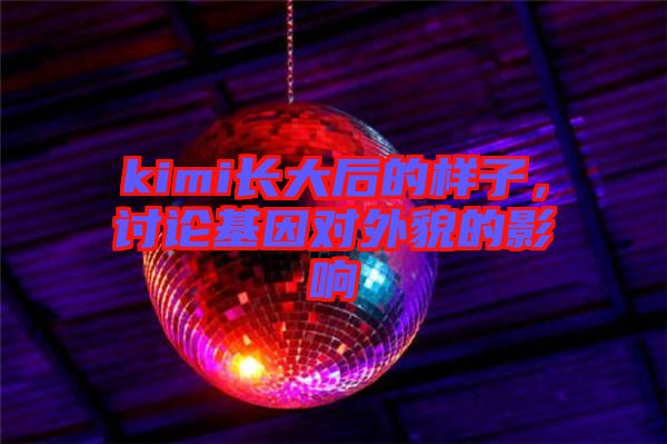 kimi長大后的樣子，討論基因對外貌的影響