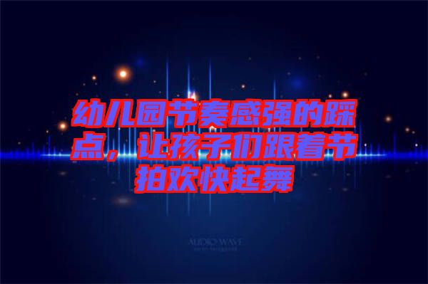 幼兒園節奏感強的踩點，讓孩子們跟著節拍歡快起舞