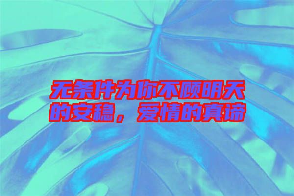 無條件為你不顧明天的安穩，愛情的真諦