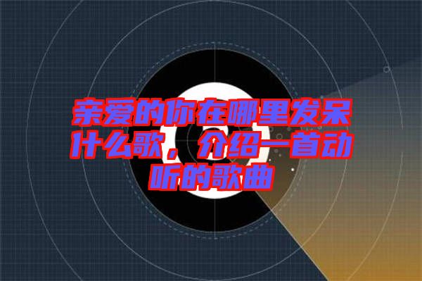 親愛(ài)的你在哪里發(fā)呆什么歌，介紹一首動(dòng)聽的歌曲