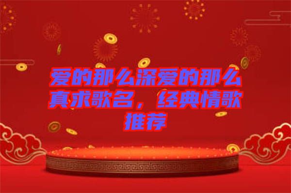愛的那么深愛的那么真求歌名，經典情歌推薦