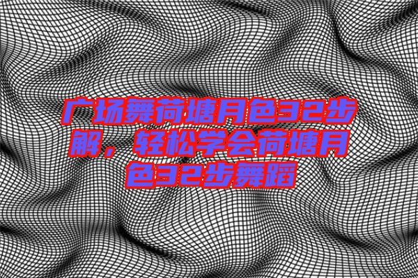 廣場舞荷塘月色32步解，輕松學會荷塘月色32步舞蹈