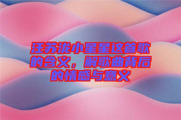 汪蘇瀧小星星這首歌的含義，解歌曲背后的情感與意義