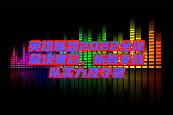 英雄聯(lián)盟2022全球總決賽冠，析各支戰(zhàn)隊(duì)實(shí)力及奪冠