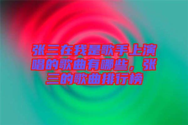 張三在我是歌手上演唱的歌曲有哪些，張三的歌曲排行榜