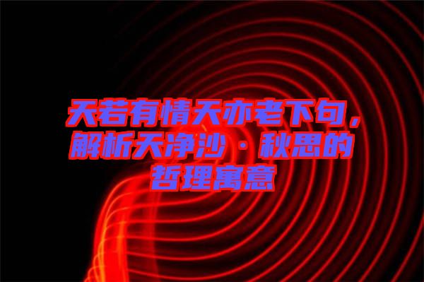 天若有情天亦老下句，解析天凈沙·秋思的哲理寓意