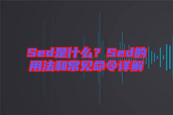 Sed是什么？Sed的用法和常見命令詳解