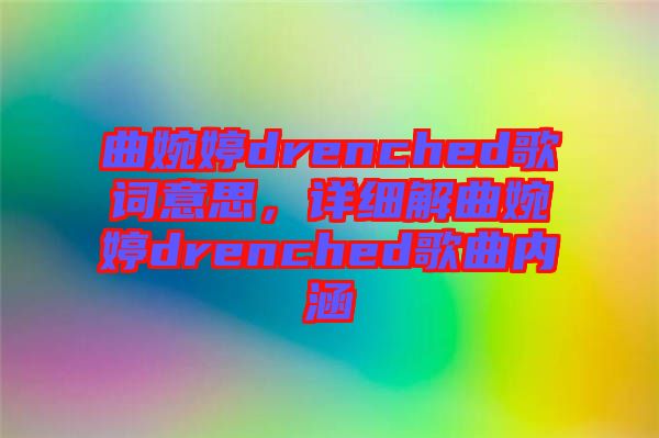 曲婉婷drenched歌詞意思，詳細(xì)解曲婉婷drenched歌曲內(nèi)涵