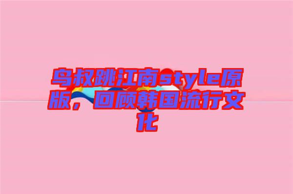 鳥叔跳江南style原版，回顧韓國流行文化