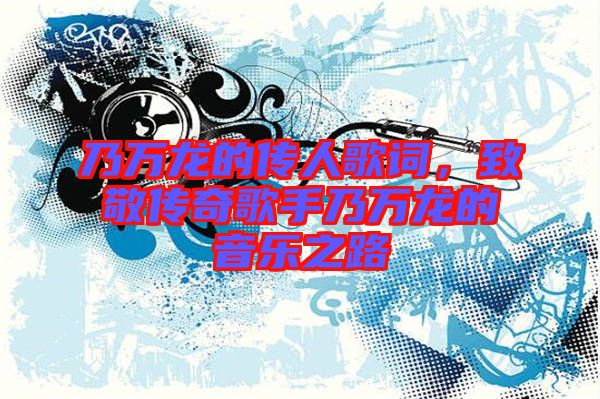 乃萬龍的傳人歌詞，致敬傳奇歌手乃萬龍的音樂之路