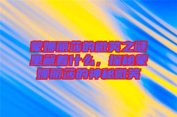 蒙娜麗莎的微笑之謎里藏著什么，探秘蒙娜麗莎的神秘微笑