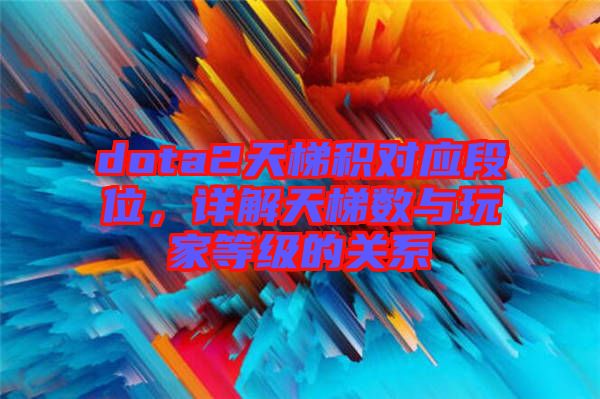 dota2天梯積對應段位，詳解天梯數與玩家等級的關系