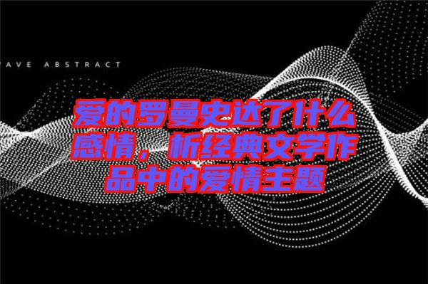 愛的羅曼史達(dá)了什么感情，析經(jīng)典文學(xué)作品中的愛情主題