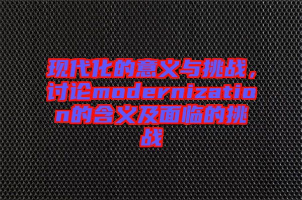 現代化的意義與挑戰(zhàn)，討論modernization的含義及面臨的挑戰(zhàn)
