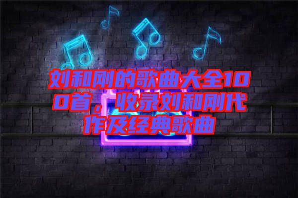 劉和剛的歌曲大全100首，收錄劉和剛代作及經典歌曲