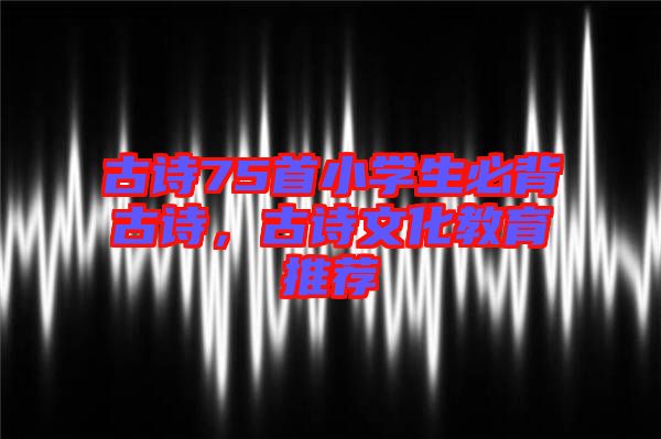 古詩75首小學生必背古詩，古詩文化教育推薦