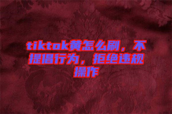 tiktok黃怎么刷，不提倡行為，拒絕違規操作