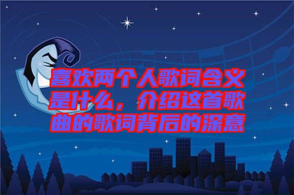 喜歡兩個人歌詞含義是什么，介紹這首歌曲的歌詞背后的深意