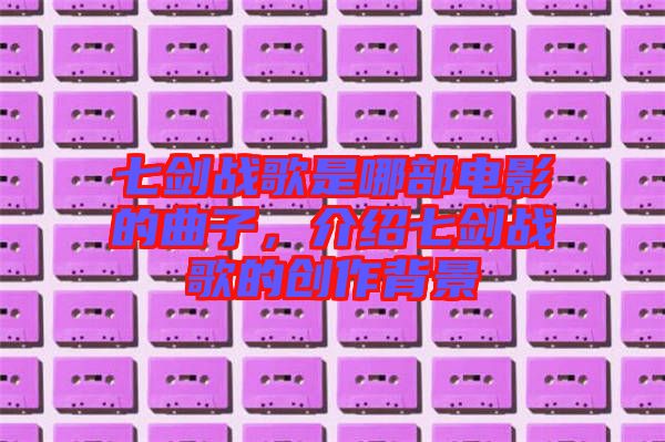 七劍戰歌是哪部電影的曲子，介紹七劍戰歌的創作背景