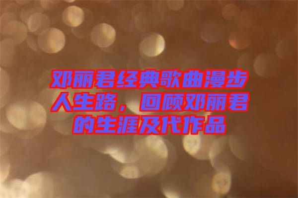 鄧麗君經(jīng)典歌曲漫步人生路，回顧?quán)圎惥纳募按髌? width=
