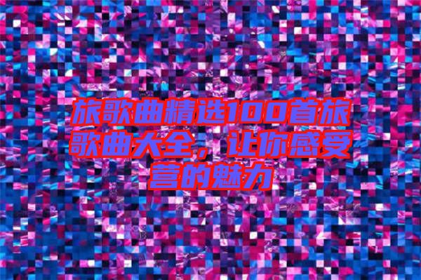 旅歌曲精選100首旅歌曲大全，讓你感受營的魅力