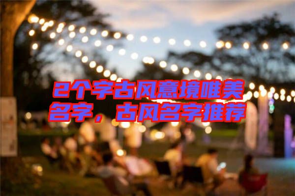 2個(gè)字古風(fēng)意境唯美名字，古風(fēng)名字推薦