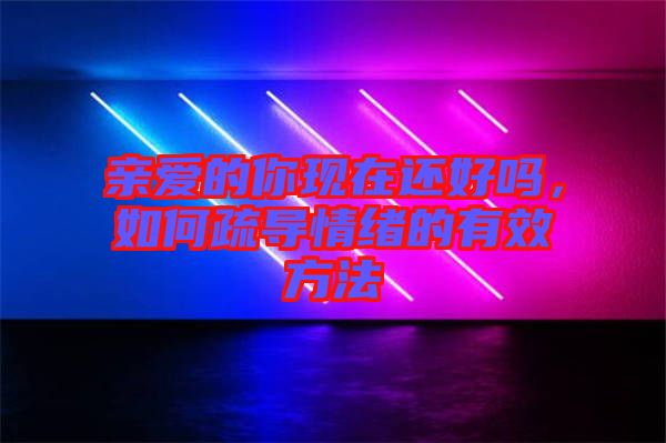 親愛的你現在還好嗎，如何疏導情緒的有效方法